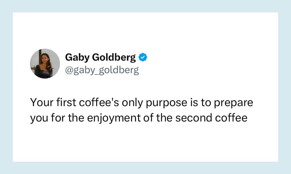 “Your first coffee's only purpose is to prepare you for the enjoyment of the second coffee” 