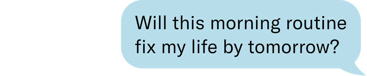 Will this morning routine fix my life by tomorrow?