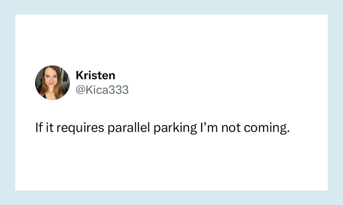 “If it requires parallel parking I’m not coming.”