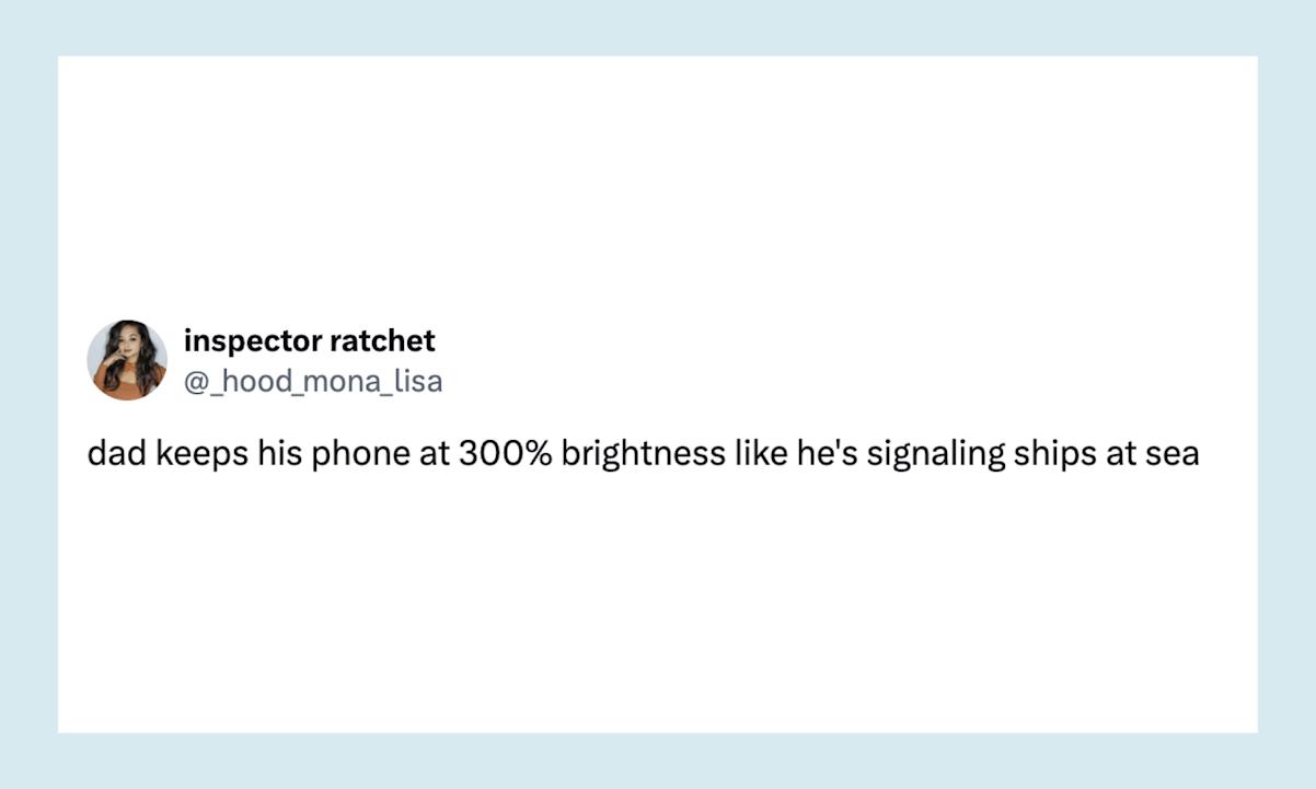 “dad keeps his phone at 300% brightness like he's signaling ships at sea” 